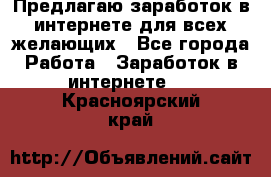 Предлагаю,заработок в интернете для всех желающих - Все города Работа » Заработок в интернете   . Красноярский край